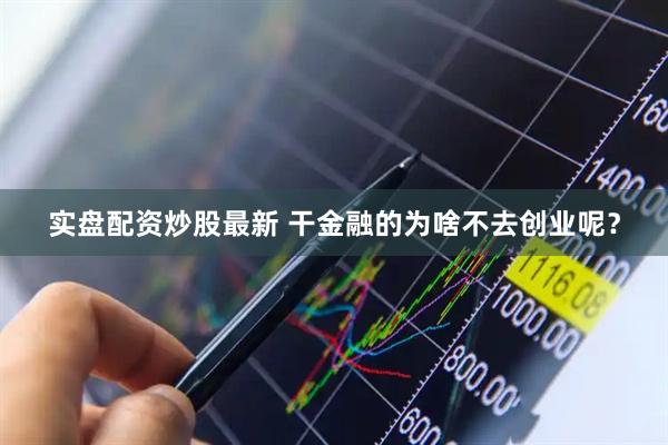 实盘配资炒股最新 干金融的为啥不去创业呢？