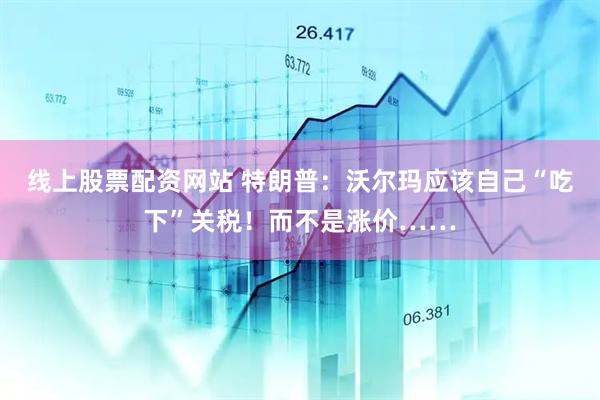 线上股票配资网站 特朗普：沃尔玛应该自己“吃下”关税！而不是涨价……