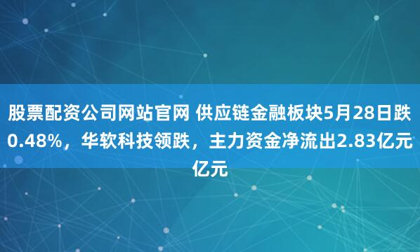 股票配资公司网站官网 供应链金融板块5月28日跌0.48%，华软科技领跌，主力资金净流出2.83亿元