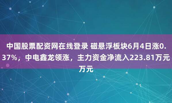 中国股票配资网在线登录 磁悬浮板块6月4日涨0.37%，中电鑫龙领涨，主力资金净流入223.81万元