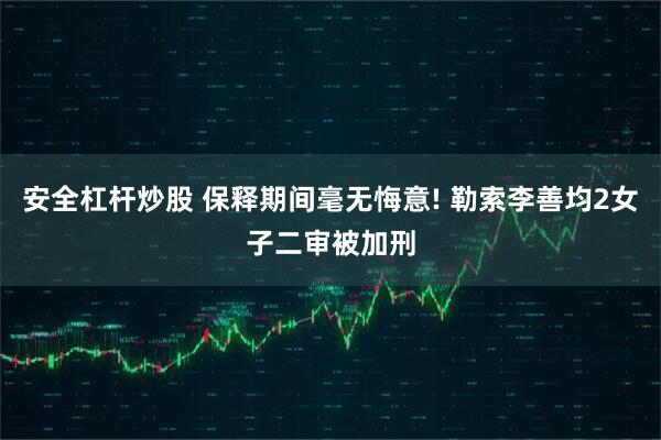 安全杠杆炒股 保释期间毫无悔意! 勒索李善均2女子二审被加刑