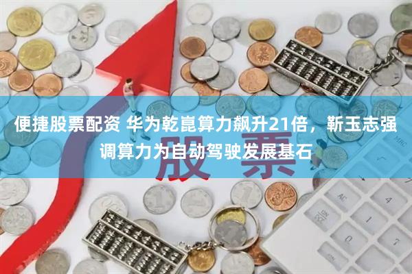 便捷股票配资 华为乾崑算力飙升21倍，靳玉志强调算力为自动驾驶发展基石
