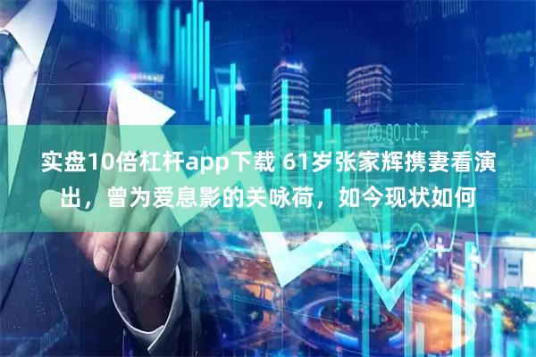 实盘10倍杠杆app下载 61岁张家辉携妻看演出，曾为爱息影的关咏荷，如今现状如何