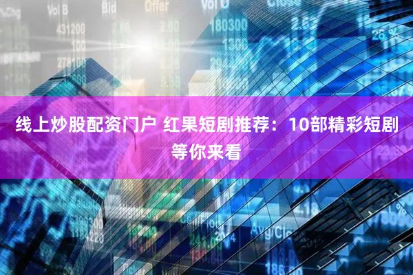 线上炒股配资门户 红果短剧推荐：10部精彩短剧等你来看