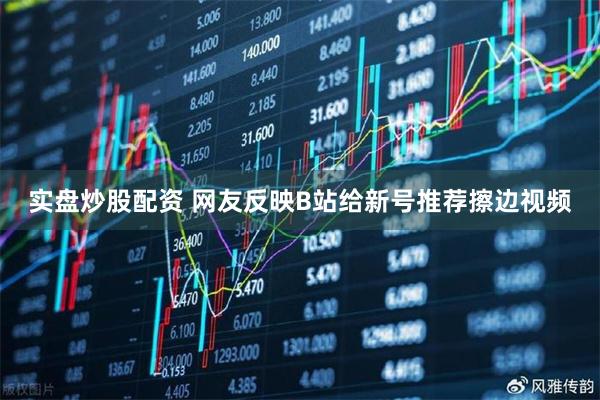 实盘炒股配资 网友反映B站给新号推荐擦边视频