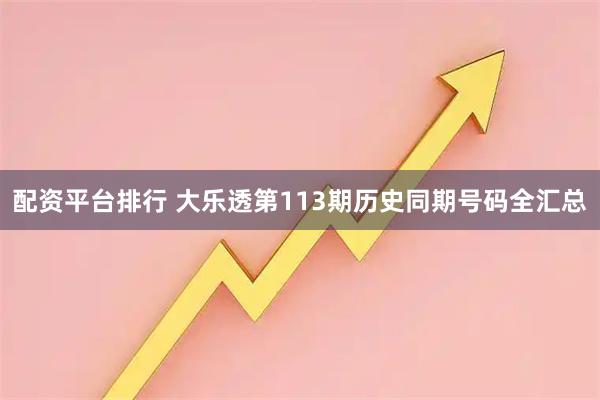 配资平台排行 大乐透第113期历史同期号码全汇总
