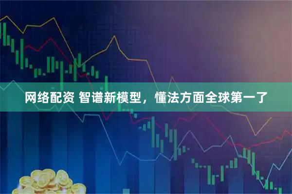 网络配资 智谱新模型，懂法方面全球第一了