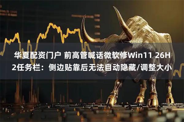 华夏配资门户 前高管喊话微软修Win11 26H2任务栏：侧边贴靠后无法自动隐藏/调整大小